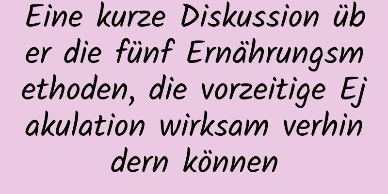 Eine kurze Diskussion über die fünf Ernährungsmethoden, die vorzeitige Ejakulation wirksam verhindern können