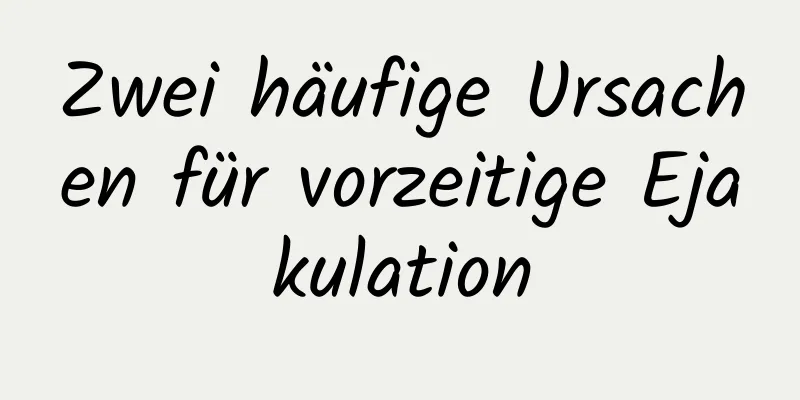 Zwei häufige Ursachen für vorzeitige Ejakulation