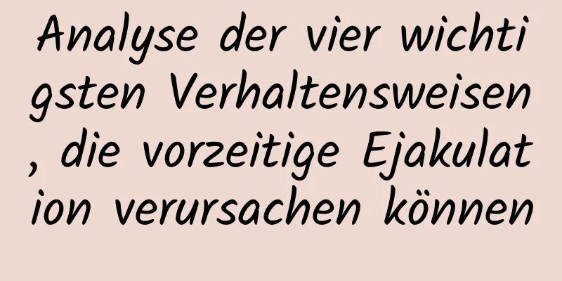 Analyse der vier wichtigsten Verhaltensweisen, die vorzeitige Ejakulation verursachen können