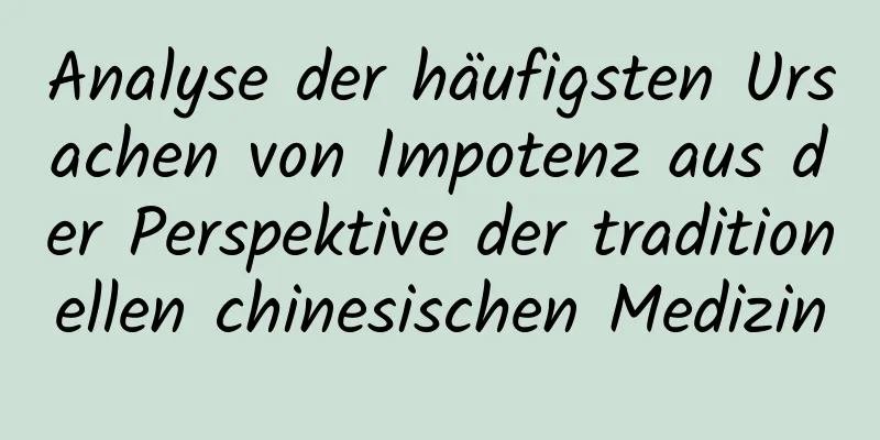 Analyse der häufigsten Ursachen von Impotenz aus der Perspektive der traditionellen chinesischen Medizin