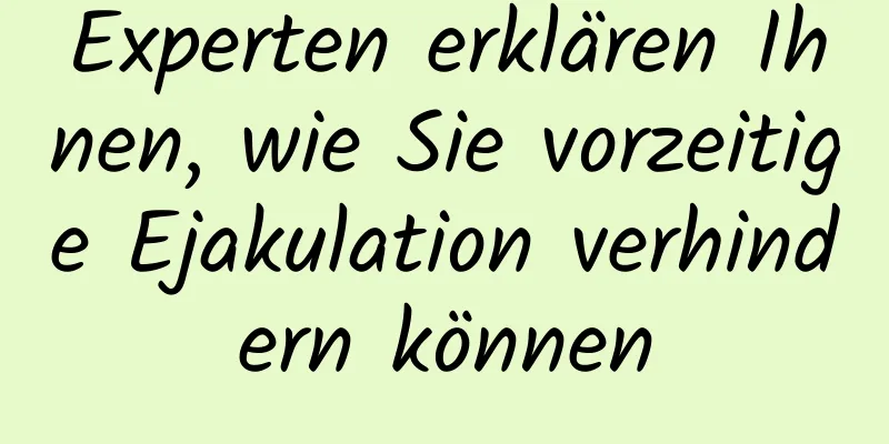 Experten erklären Ihnen, wie Sie vorzeitige Ejakulation verhindern können