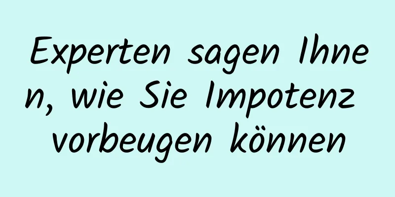 Experten sagen Ihnen, wie Sie Impotenz vorbeugen können