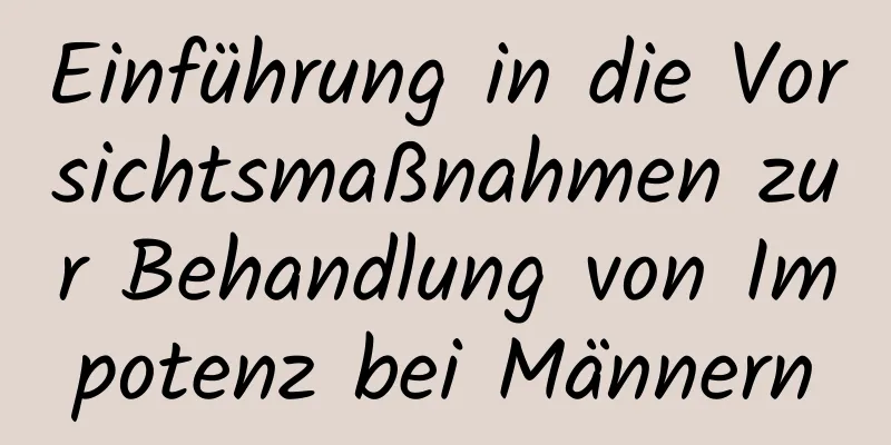 Einführung in die Vorsichtsmaßnahmen zur Behandlung von Impotenz bei Männern