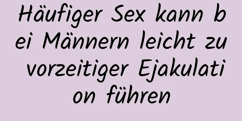 Häufiger Sex kann bei Männern leicht zu vorzeitiger Ejakulation führen