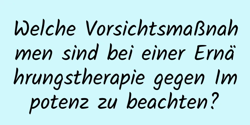 Welche Vorsichtsmaßnahmen sind bei einer Ernährungstherapie gegen Impotenz zu beachten?