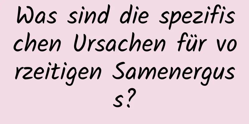 Was sind die spezifischen Ursachen für vorzeitigen Samenerguss?