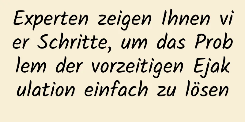 Experten zeigen Ihnen vier Schritte, um das Problem der vorzeitigen Ejakulation einfach zu lösen