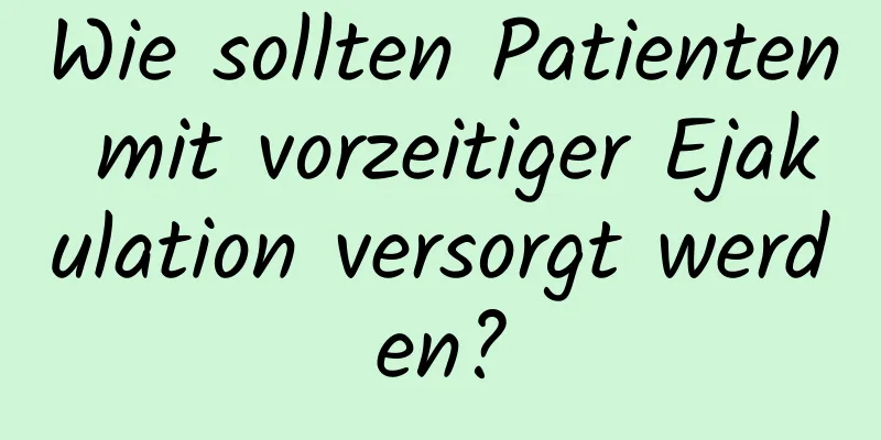 Wie sollten Patienten mit vorzeitiger Ejakulation versorgt werden?