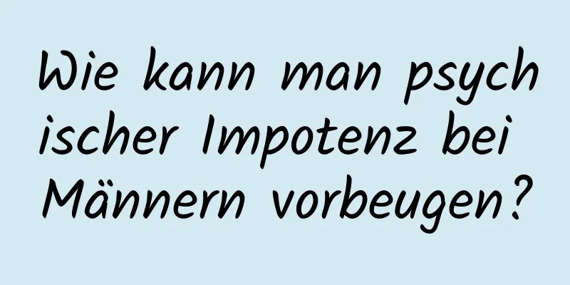 Wie kann man psychischer Impotenz bei Männern vorbeugen?