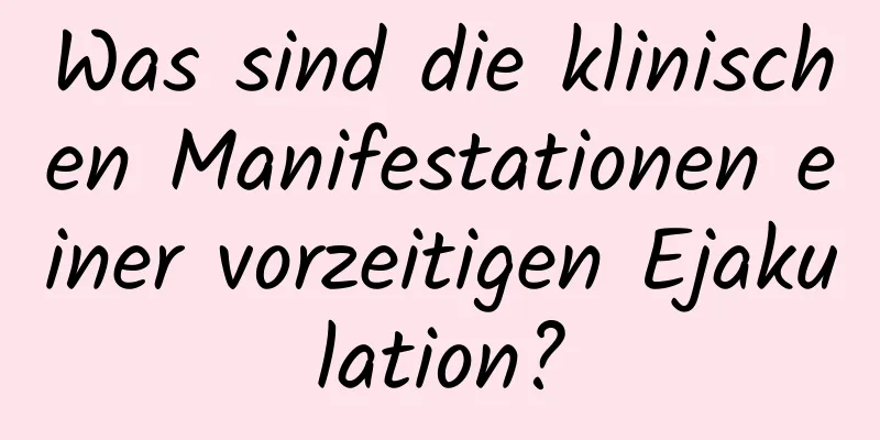 Was sind die klinischen Manifestationen einer vorzeitigen Ejakulation?