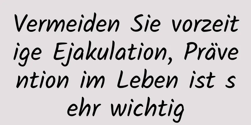 Vermeiden Sie vorzeitige Ejakulation, Prävention im Leben ist sehr wichtig