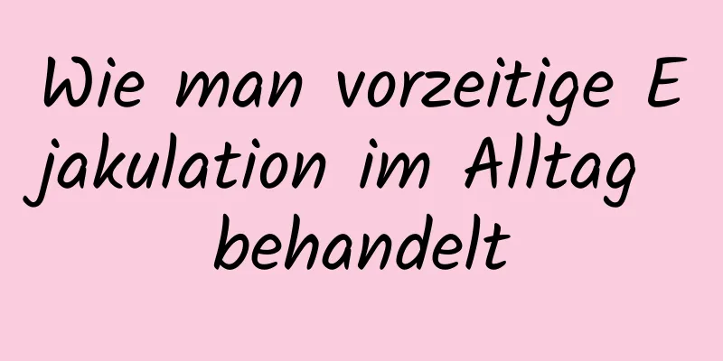 Wie man vorzeitige Ejakulation im Alltag behandelt