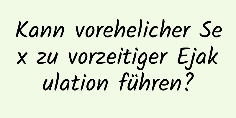 Kann vorehelicher Sex zu vorzeitiger Ejakulation führen?