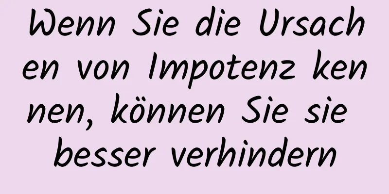 Wenn Sie die Ursachen von Impotenz kennen, können Sie sie besser verhindern