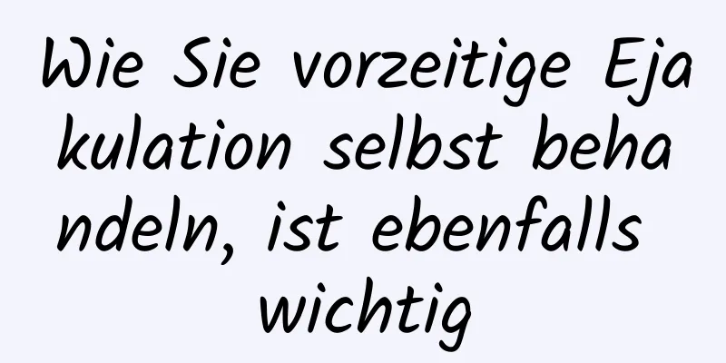 Wie Sie vorzeitige Ejakulation selbst behandeln, ist ebenfalls wichtig