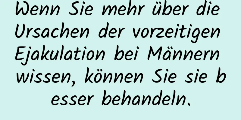 Wenn Sie mehr über die Ursachen der vorzeitigen Ejakulation bei Männern wissen, können Sie sie besser behandeln.