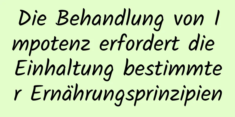 Die Behandlung von Impotenz erfordert die Einhaltung bestimmter Ernährungsprinzipien