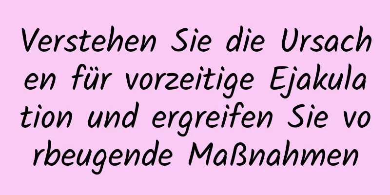 Verstehen Sie die Ursachen für vorzeitige Ejakulation und ergreifen Sie vorbeugende Maßnahmen