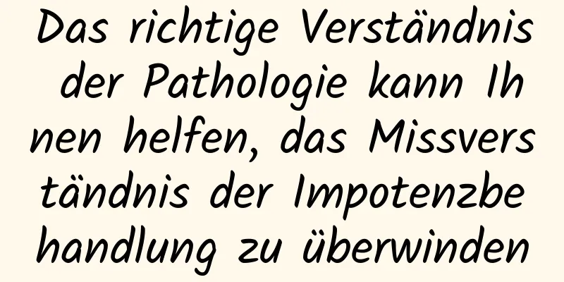 Das richtige Verständnis der Pathologie kann Ihnen helfen, das Missverständnis der Impotenzbehandlung zu überwinden