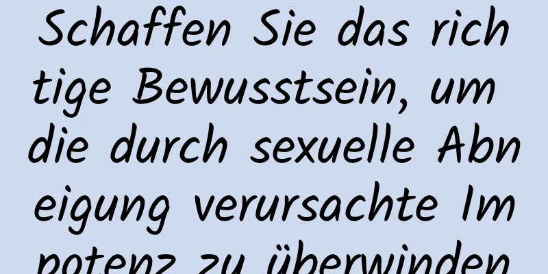 Schaffen Sie das richtige Bewusstsein, um die durch sexuelle Abneigung verursachte Impotenz zu überwinden