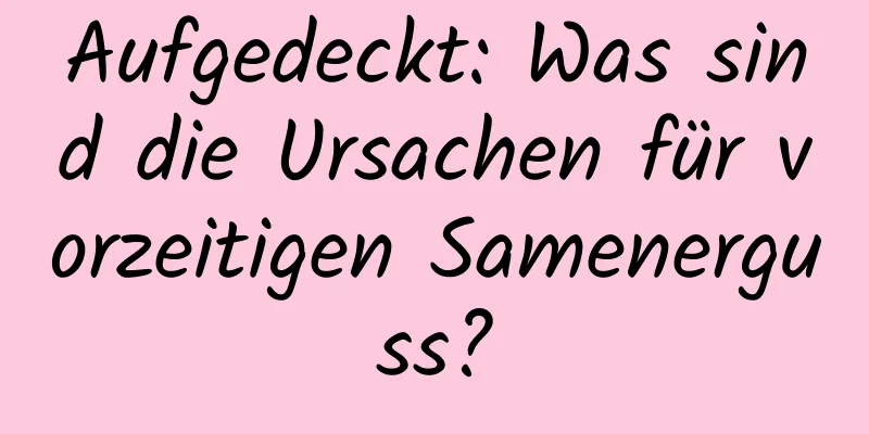 Aufgedeckt: Was sind die Ursachen für vorzeitigen Samenerguss?