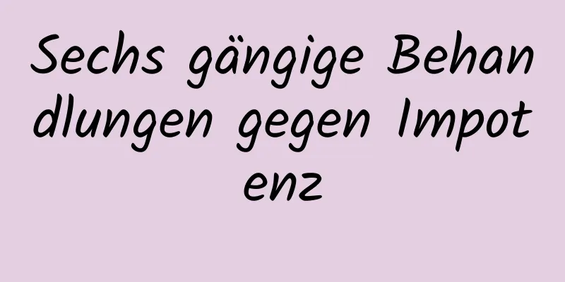 Sechs gängige Behandlungen gegen Impotenz