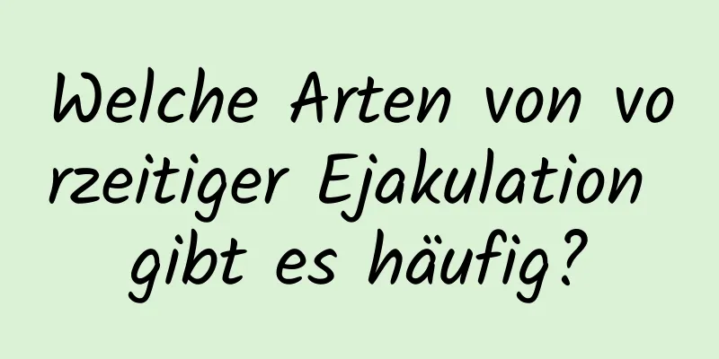 Welche Arten von vorzeitiger Ejakulation gibt es häufig?