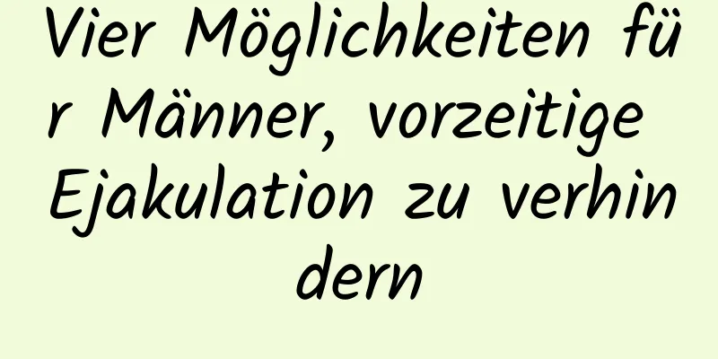 Vier Möglichkeiten für Männer, vorzeitige Ejakulation zu verhindern