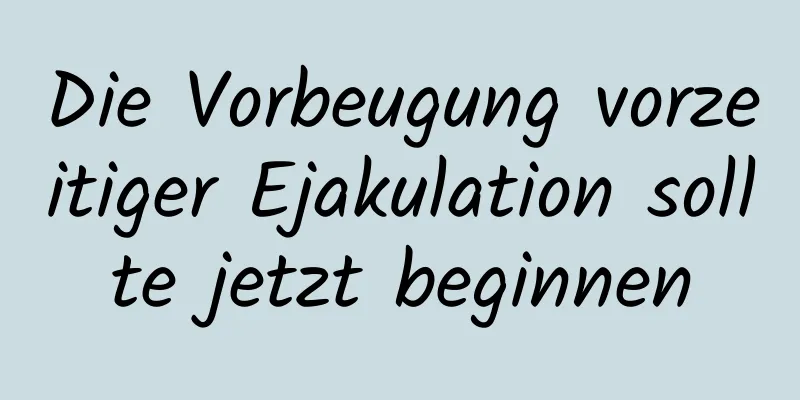 Die Vorbeugung vorzeitiger Ejakulation sollte jetzt beginnen