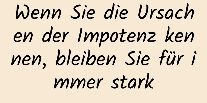 Wenn Sie die Ursachen der Impotenz kennen, bleiben Sie für immer stark