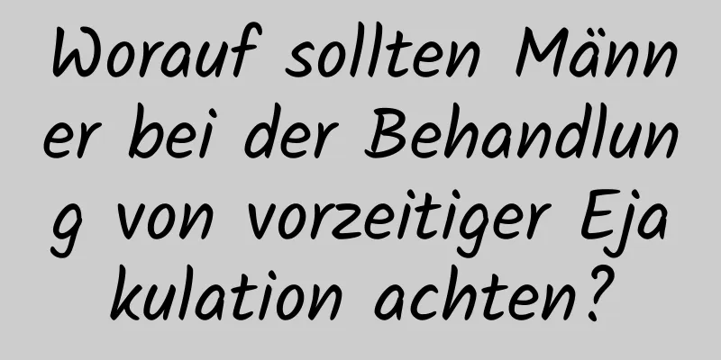 Worauf sollten Männer bei der Behandlung von vorzeitiger Ejakulation achten?