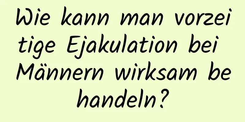 Wie kann man vorzeitige Ejakulation bei Männern wirksam behandeln?