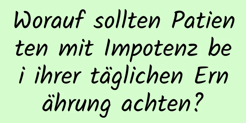 Worauf sollten Patienten mit Impotenz bei ihrer täglichen Ernährung achten?