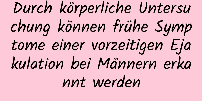 Durch körperliche Untersuchung können frühe Symptome einer vorzeitigen Ejakulation bei Männern erkannt werden