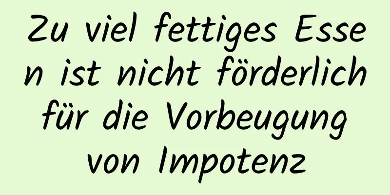 Zu viel fettiges Essen ist nicht förderlich für die Vorbeugung von Impotenz