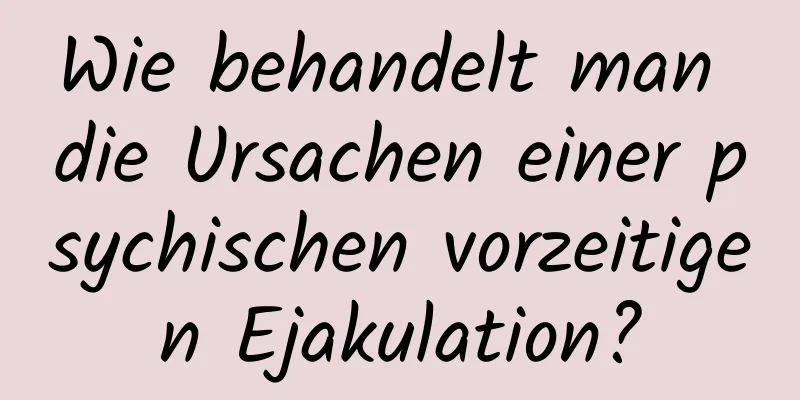 Wie behandelt man die Ursachen einer psychischen vorzeitigen Ejakulation?