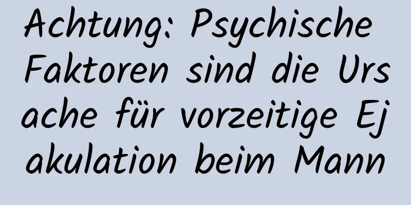 Achtung: Psychische Faktoren sind die Ursache für vorzeitige Ejakulation beim Mann