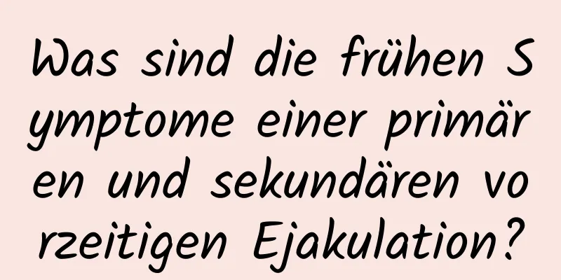 Was sind die frühen Symptome einer primären und sekundären vorzeitigen Ejakulation?