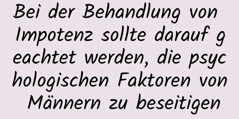 Bei der Behandlung von Impotenz sollte darauf geachtet werden, die psychologischen Faktoren von Männern zu beseitigen