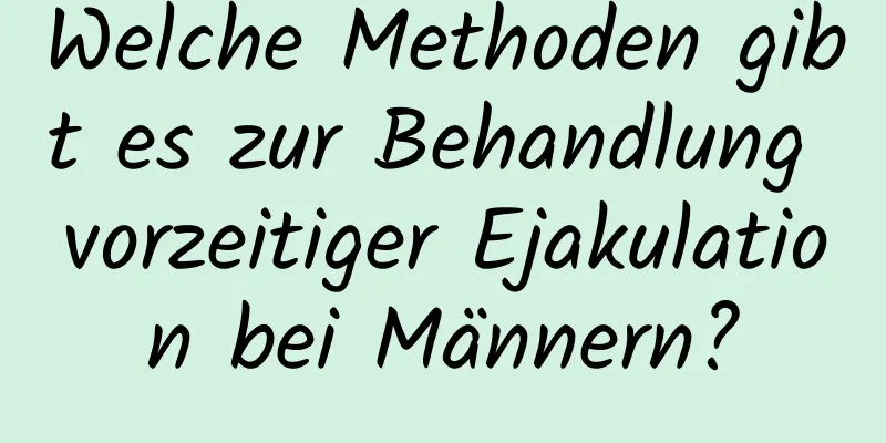 Welche Methoden gibt es zur Behandlung vorzeitiger Ejakulation bei Männern?