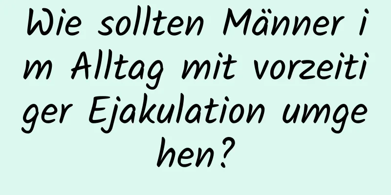 Wie sollten Männer im Alltag mit vorzeitiger Ejakulation umgehen?