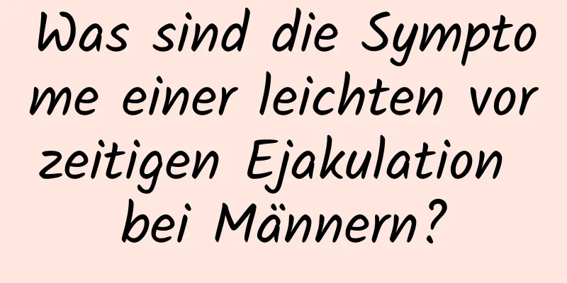 Was sind die Symptome einer leichten vorzeitigen Ejakulation bei Männern?