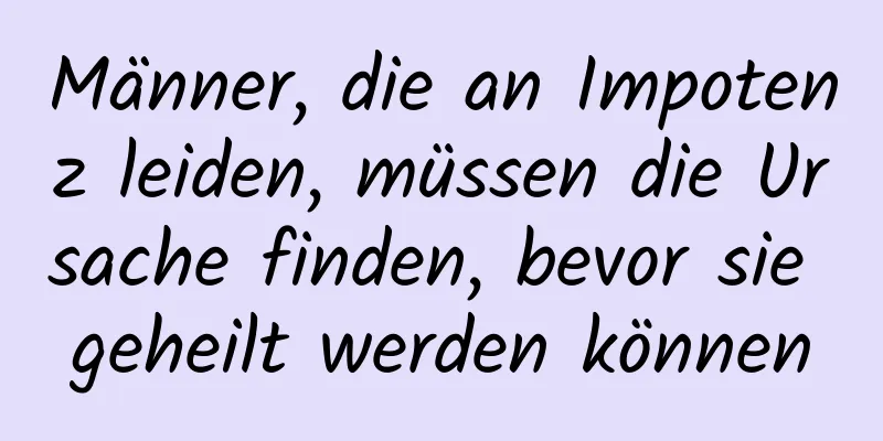 Männer, die an Impotenz leiden, müssen die Ursache finden, bevor sie geheilt werden können