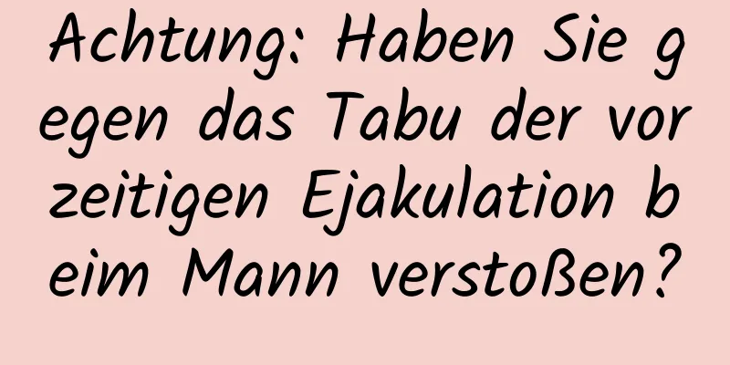 Achtung: Haben Sie gegen das Tabu der vorzeitigen Ejakulation beim Mann verstoßen?