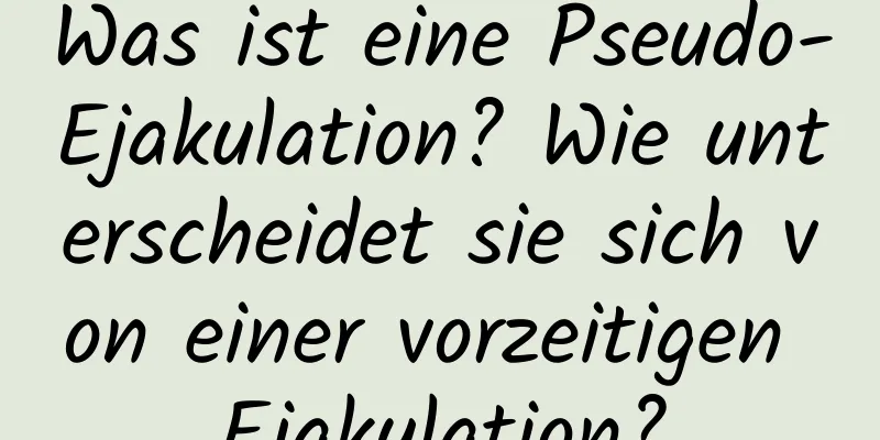 Was ist eine Pseudo-Ejakulation? Wie unterscheidet sie sich von einer vorzeitigen Ejakulation?