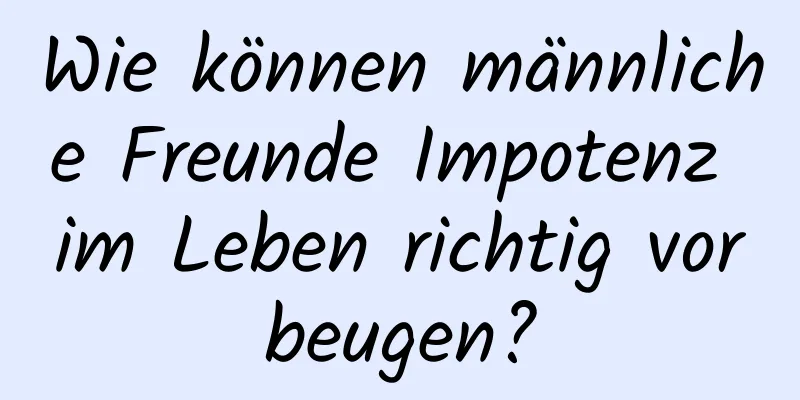 Wie können männliche Freunde Impotenz im Leben richtig vorbeugen?