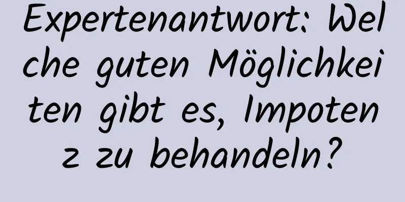 Expertenantwort: Welche guten Möglichkeiten gibt es, Impotenz zu behandeln?