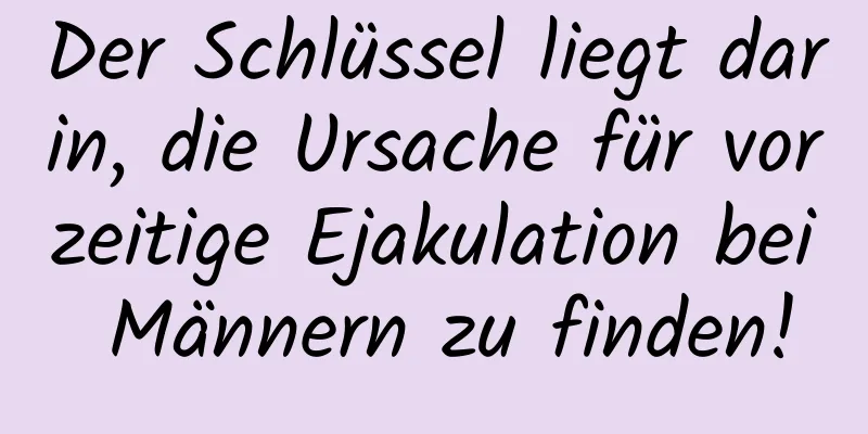 Der Schlüssel liegt darin, die Ursache für vorzeitige Ejakulation bei Männern zu finden!