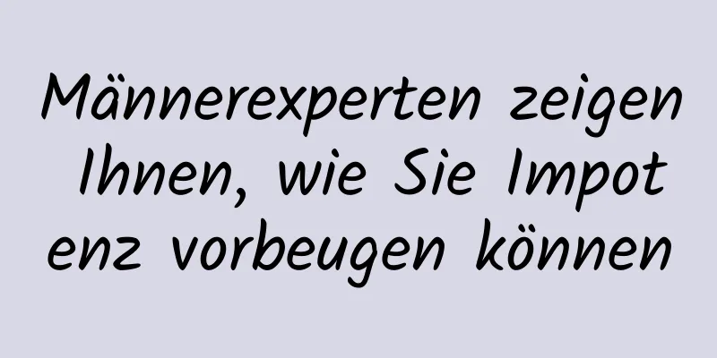 Männerexperten zeigen Ihnen, wie Sie Impotenz vorbeugen können