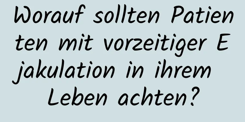 Worauf sollten Patienten mit vorzeitiger Ejakulation in ihrem Leben achten?